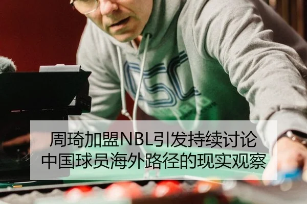 周琦加盟NBL引发持续讨论 中国球员海外路径的现实观察