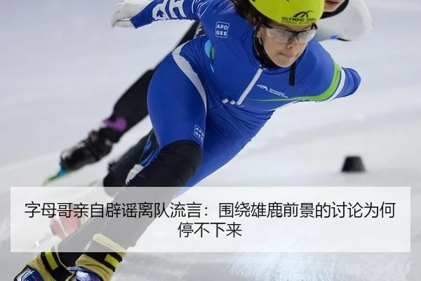 字母哥亲自辟谣离队流言：围绕雄鹿前景的讨论为何停不下来